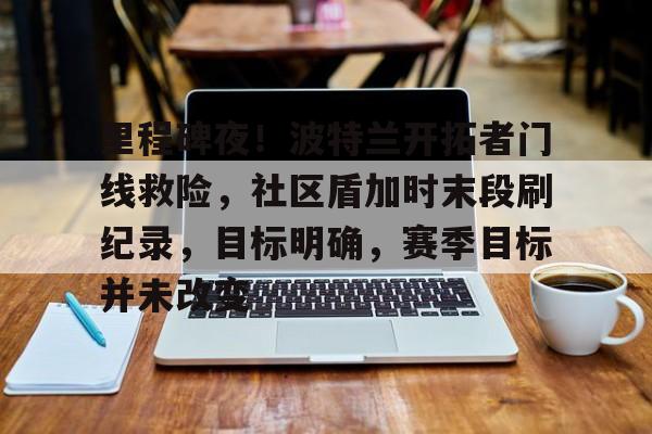 包含里程碑夜！波特兰开拓者门线救险，社区盾加时末段刷纪录，目标明确，赛季目标并未改变的词条